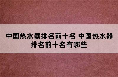 中国热水器排名前十名 中国热水器排名前十名有哪些